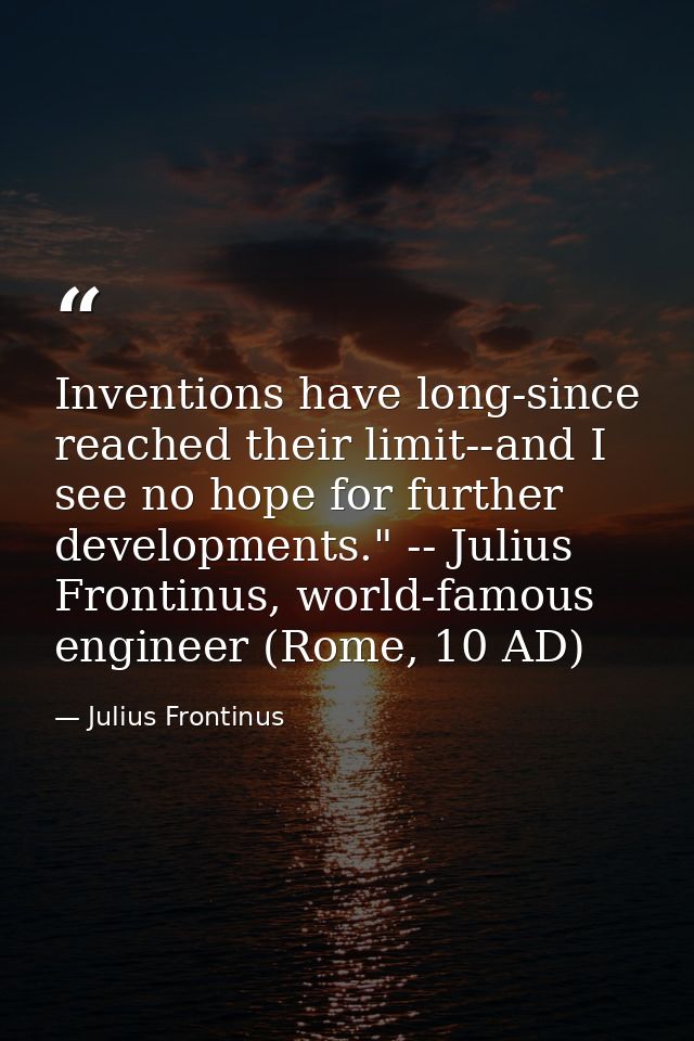 Inventions have long-since reached their limit--and I see no hope for further developments." -- Julius Frontinus, world- — Julius Frontinus