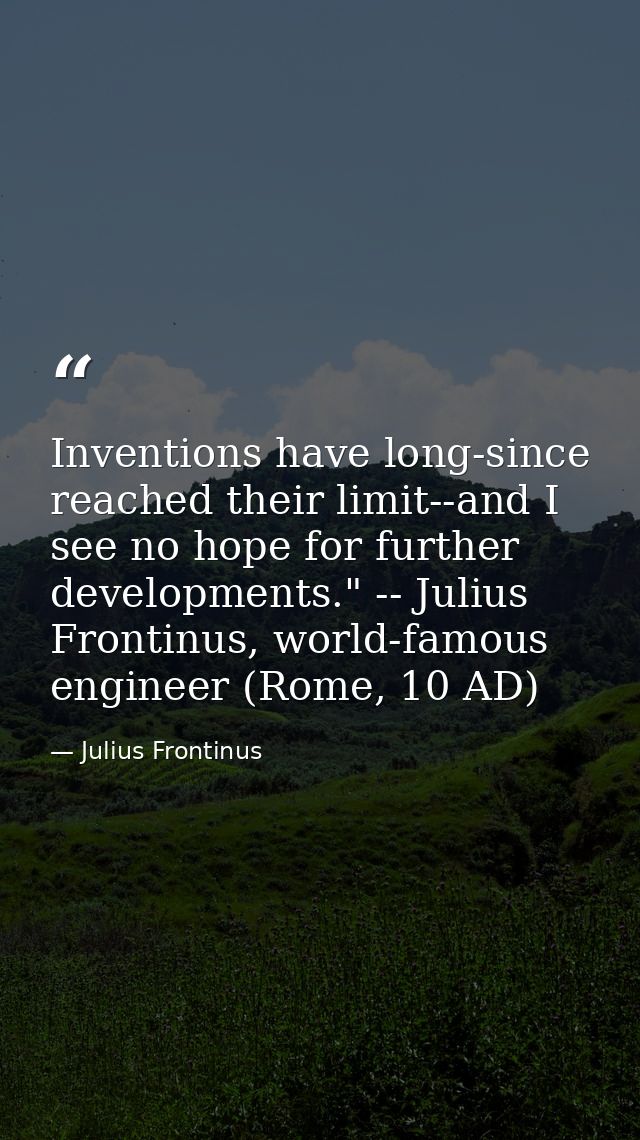 Inventions have long-since reached their limit--and I see no hope for further developments." -- Julius Frontinus, world- — Julius Frontinus