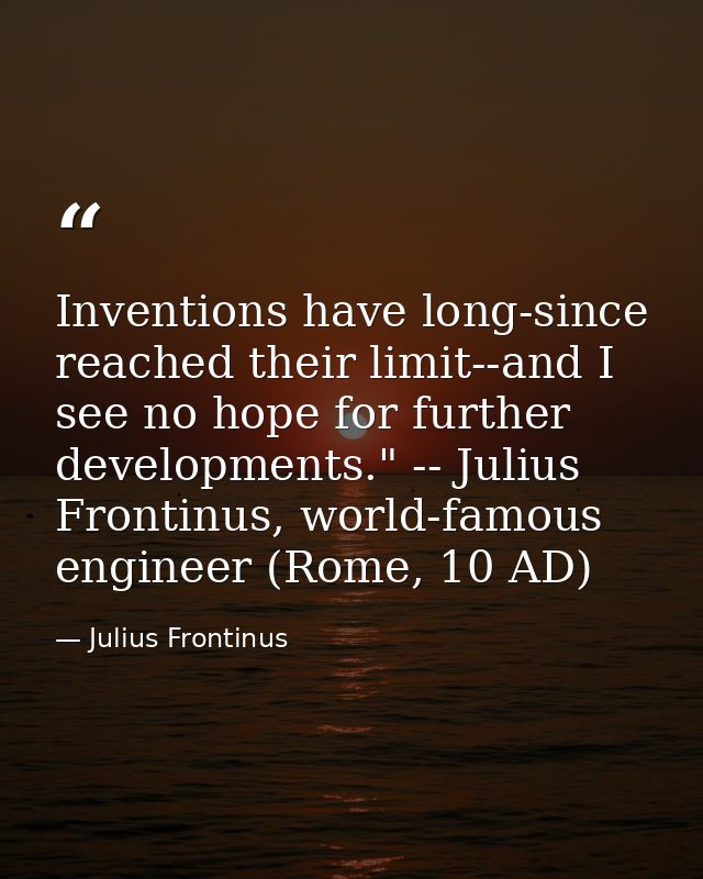 Inventions have long-since reached their limit--and I see no hope for further developments." -- Julius Frontinus, world- — Julius Frontinus