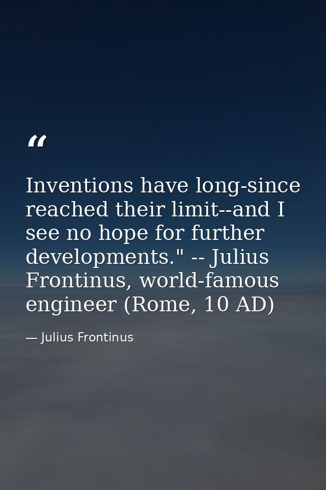 Inventions have long-since reached their limit--and I see no hope for further developments." -- Julius Frontinus, world- — Julius Frontinus