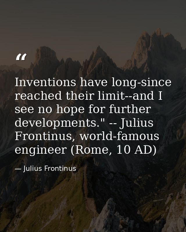 Inventions have long-since reached their limit--and I see no hope for further developments." -- Julius Frontinus, world- — Julius Frontinus