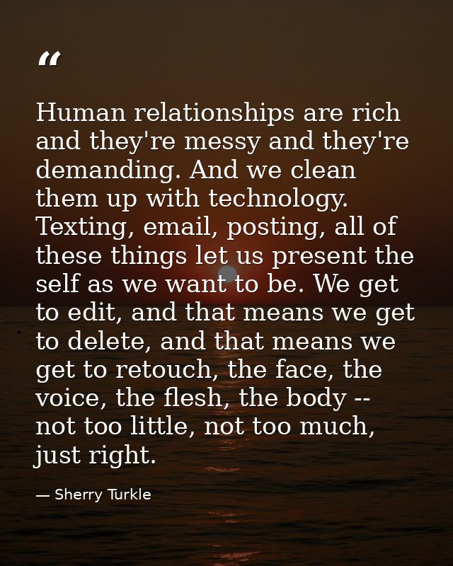 Human relationships are rich and they're messy and they're demanding. And we clean them up with technology. Texting, ema — Sherry Turkle