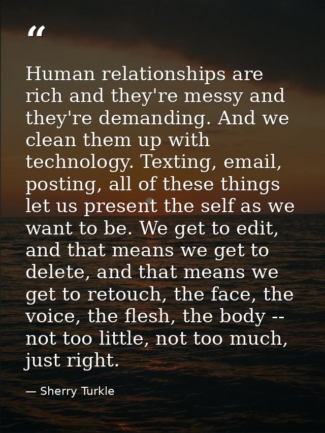 Human relationships are rich and they're messy and they're demanding. And we clean them up with technology. Texting, ema — Sherry Turkle