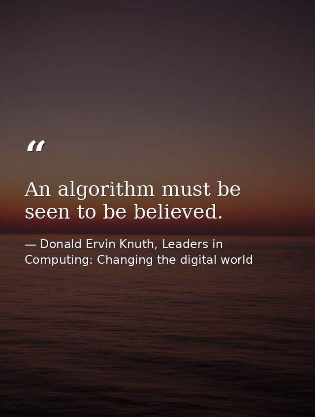 An algorithm must be seen to be believed. — Donald Ervin Knuth, Leaders in Computing: Changing the digital world