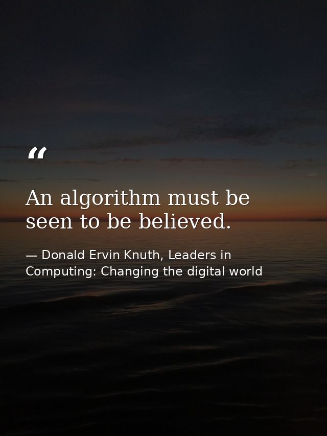 An algorithm must be seen to be believed. — Donald Ervin Knuth, Leaders in Computing: Changing the digital world