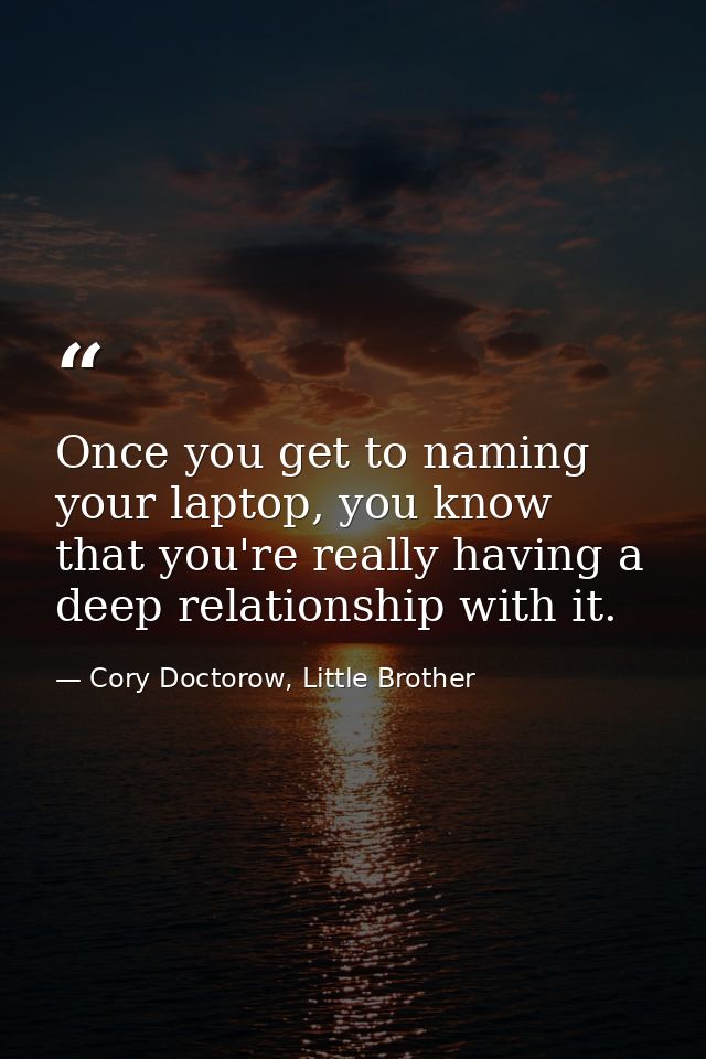 Once you get to naming your laptop, you know that you're really having a deep relationship with it. — Cory Doctorow, Little Brother