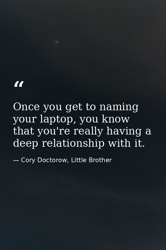 Once you get to naming your laptop, you know that you're really having a deep relationship with it. — Cory Doctorow, Little Brother