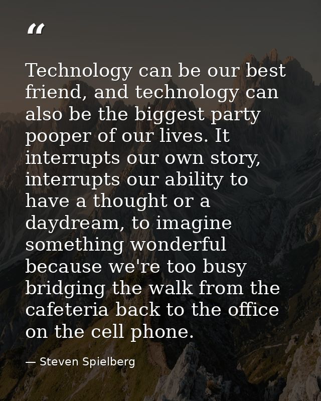 Technology can be our best friend, and technology can also be the biggest party pooper of our lives. It interrupts our o — Steven Spielberg