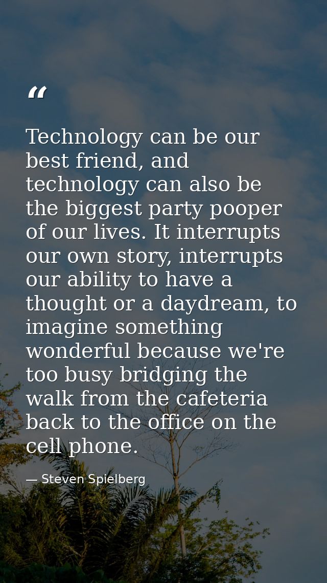 Technology can be our best friend, and technology can also be the biggest party pooper of our lives. It interrupts our o — Steven Spielberg