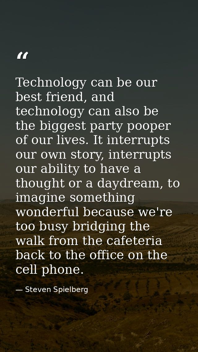 Technology can be our best friend, and technology can also be the biggest party pooper of our lives. It interrupts our o — Steven Spielberg