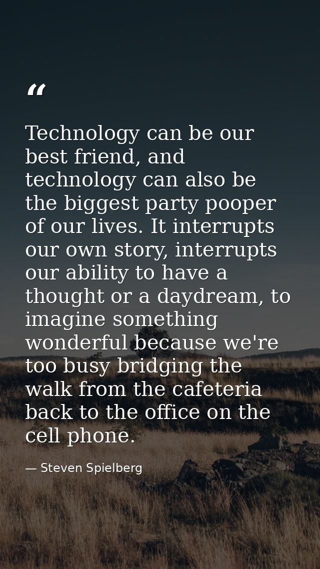 Technology can be our best friend, and technology can also be the biggest party pooper of our lives. It interrupts our o — Steven Spielberg