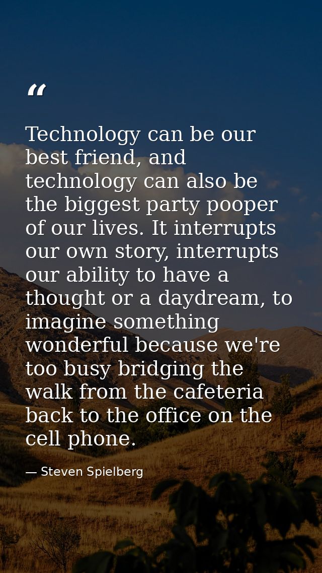 Technology can be our best friend, and technology can also be the biggest party pooper of our lives. It interrupts our o — Steven Spielberg