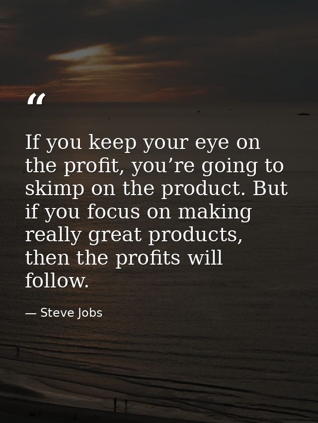 If you keep your eye on the profit, you’re going to skimp on the product. But if you focus on making really great produc — Steve Jobs