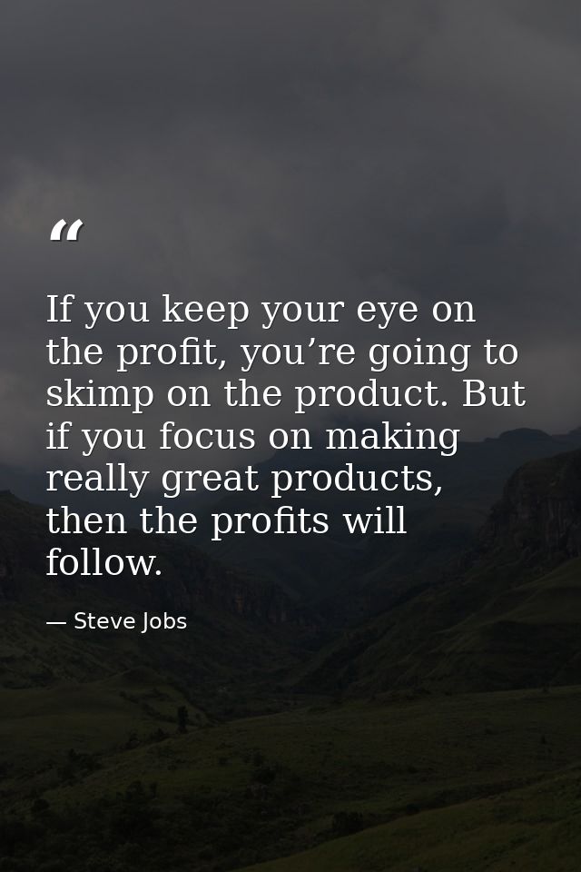 If you keep your eye on the profit, you’re going to skimp on the product. But if you focus on making really great produc — Steve Jobs