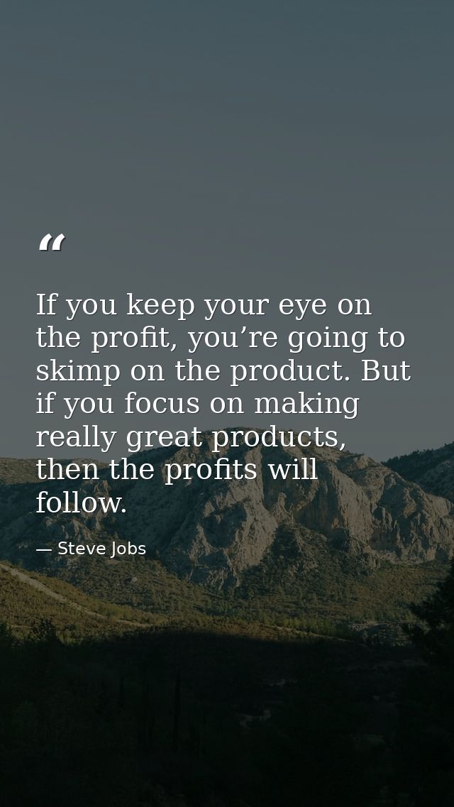 If you keep your eye on the profit, you’re going to skimp on the product. But if you focus on making really great produc — Steve Jobs