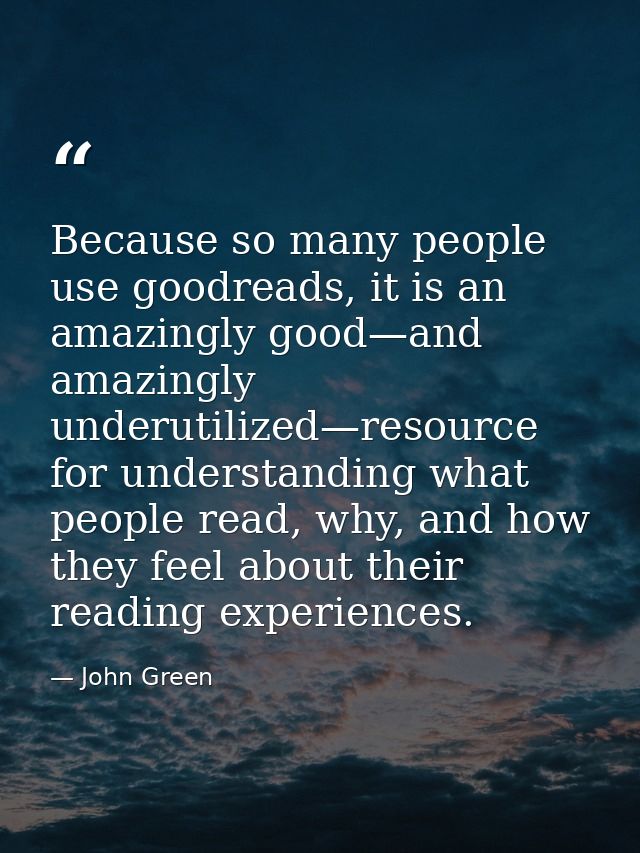 Because so many people use goodreads, it is an amazingly good—and amazingly underutilized—resource for understanding wha — John Green