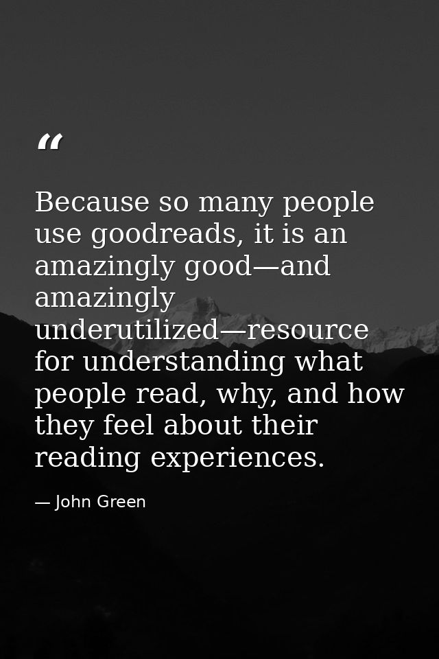 Because so many people use goodreads, it is an amazingly good—and amazingly underutilized—resource for understanding wha — John Green