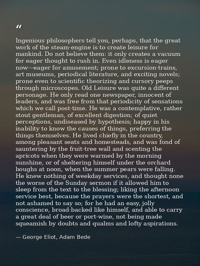 Ingenious philosophers tell you, perhaps, that the great work of the steam-engine is to create leisure for mankind. Do n — George Eliot, Adam Bede