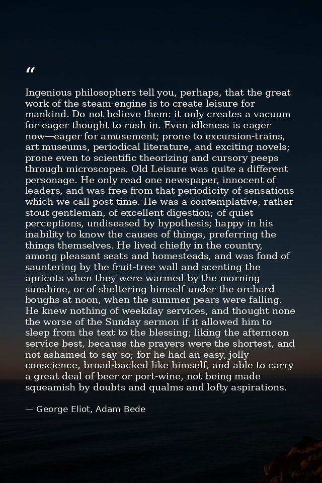 Ingenious philosophers tell you, perhaps, that the great work of the steam-engine is to create leisure for mankind. Do n — George Eliot, Adam Bede