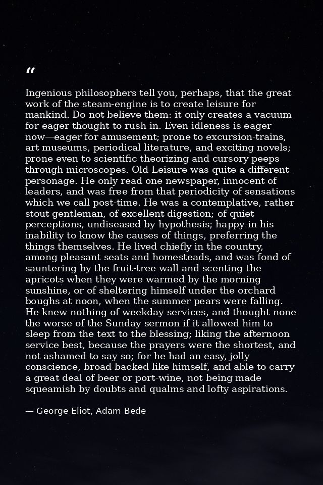 Ingenious philosophers tell you, perhaps, that the great work of the steam-engine is to create leisure for mankind. Do n — George Eliot, Adam Bede