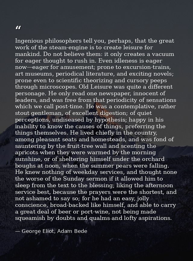 Ingenious philosophers tell you, perhaps, that the great work of the steam-engine is to create leisure for mankind. Do n — George Eliot, Adam Bede