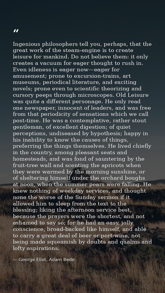 Ingenious philosophers tell you, perhaps, that the great work of the steam-engine is to create leisure for mankind. Do n — George Eliot, Adam Bede