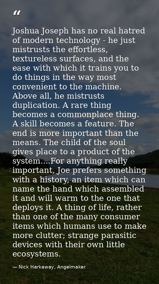 Joshua Joseph has no real hatred of modern technology - he just mistrusts the effortless, textureless surfaces, and the  — Nick Harkaway, Angelmaker