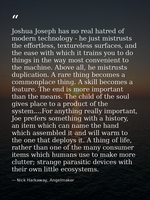 Joshua Joseph has no real hatred of modern technology - he just mistrusts the effortless, textureless surfaces, and the  — Nick Harkaway, Angelmaker