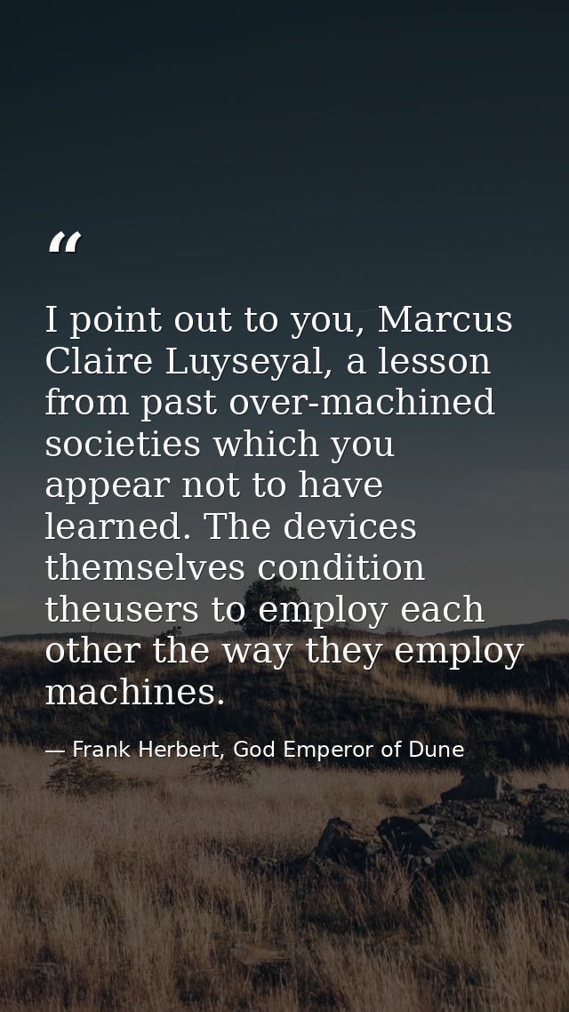 I point out to you, Marcus Claire Luyseyal, a lesson from past over-machined societies which you appear not to have lear — Frank Herbert, God Emperor of Dune