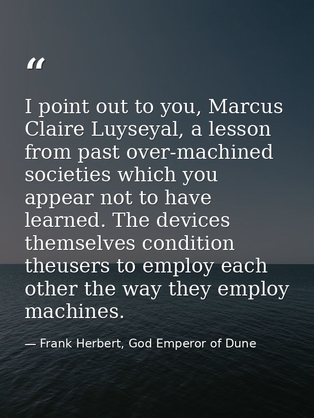 I point out to you, Marcus Claire Luyseyal, a lesson from past over-machined societies which you appear not to have lear — Frank Herbert, God Emperor of Dune