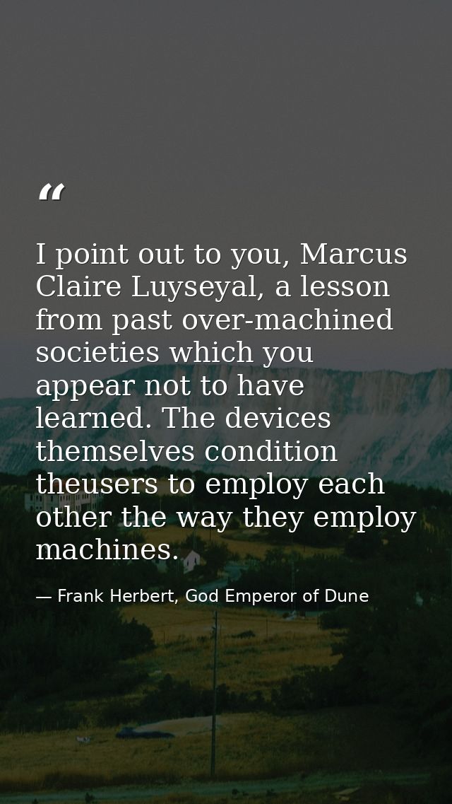 I point out to you, Marcus Claire Luyseyal, a lesson from past over-machined societies which you appear not to have lear — Frank Herbert, God Emperor of Dune
