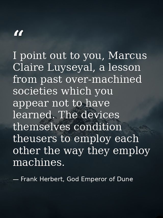 I point out to you, Marcus Claire Luyseyal, a lesson from past over-machined societies which you appear not to have lear — Frank Herbert, God Emperor of Dune