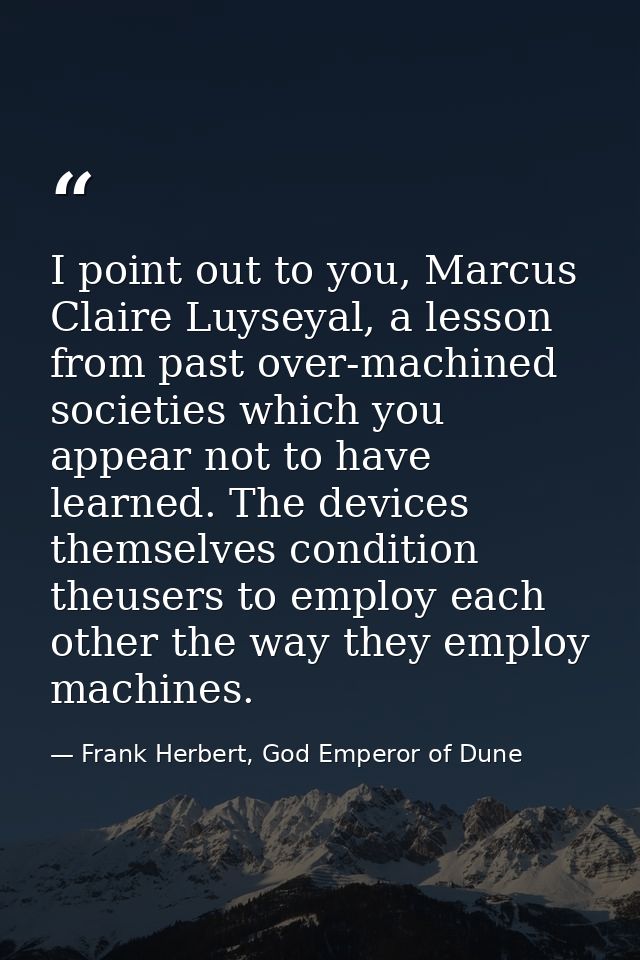 I point out to you, Marcus Claire Luyseyal, a lesson from past over-machined societies which you appear not to have lear — Frank Herbert, God Emperor of Dune