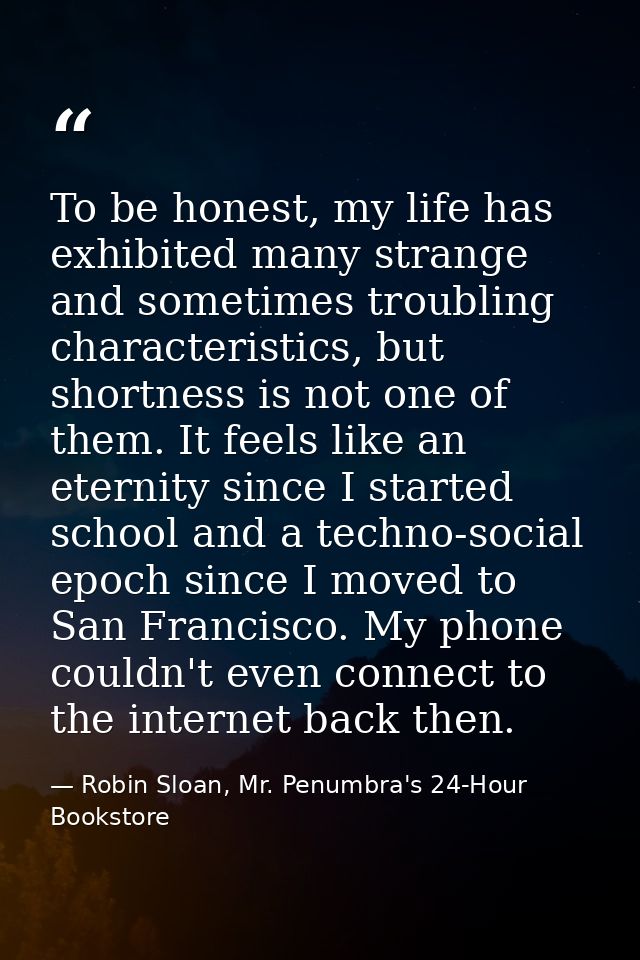 To be honest, my life has exhibited many strange and sometimes troubling characteristics, but shortness is not one of th — Robin Sloan, Mr. Penumbra's 24-Hour Bookstore