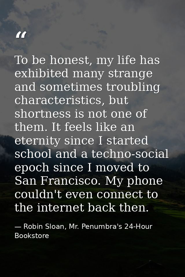 To be honest, my life has exhibited many strange and sometimes troubling characteristics, but shortness is not one of th — Robin Sloan, Mr. Penumbra's 24-Hour Bookstore