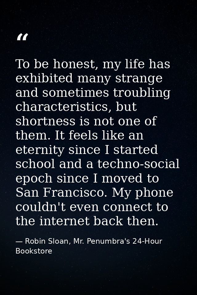 To be honest, my life has exhibited many strange and sometimes troubling characteristics, but shortness is not one of th — Robin Sloan, Mr. Penumbra's 24-Hour Bookstore