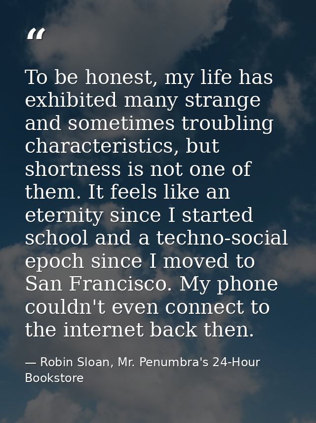 To be honest, my life has exhibited many strange and sometimes troubling characteristics, but shortness is not one of th — Robin Sloan, Mr. Penumbra's 24-Hour Bookstore