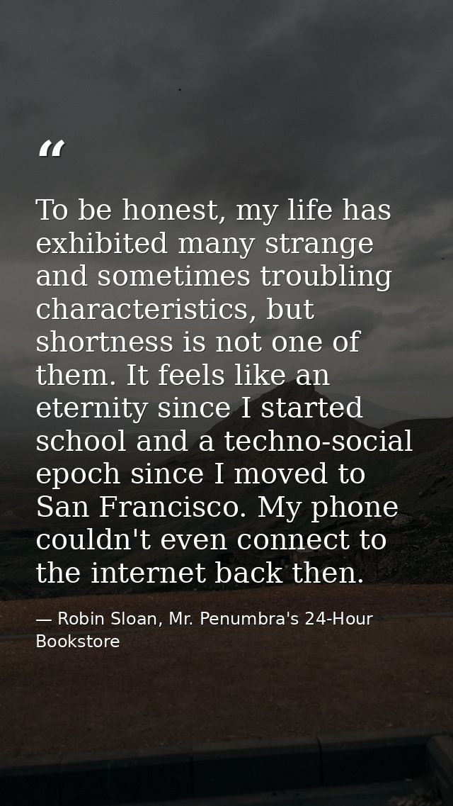 To be honest, my life has exhibited many strange and sometimes troubling characteristics, but shortness is not one of th — Robin Sloan, Mr. Penumbra's 24-Hour Bookstore