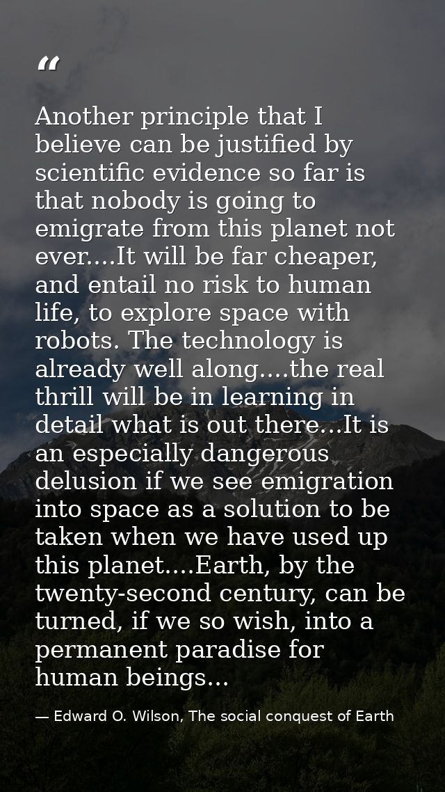 Another principle that I believe can be justified by scientific evidence so far is that nobody is going to emigrate from — Edward O. Wilson, The social conquest of Earth
