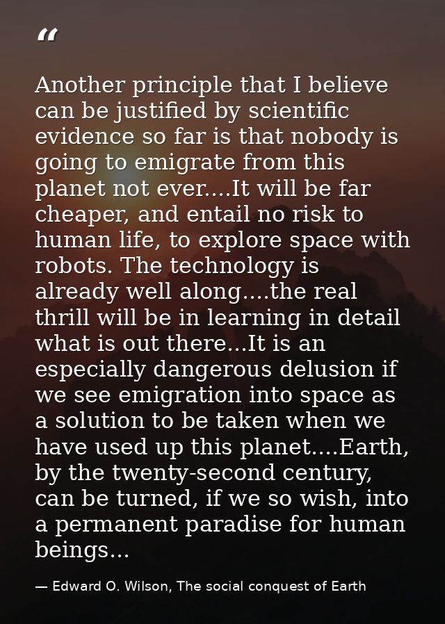 Another principle that I believe can be justified by scientific evidence so far is that nobody is going to emigrate from — Edward O. Wilson, The social conquest of Earth