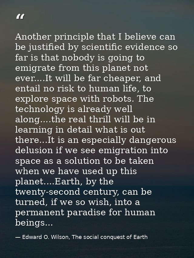 Another principle that I believe can be justified by scientific evidence so far is that nobody is going to emigrate from — Edward O. Wilson, The social conquest of Earth
