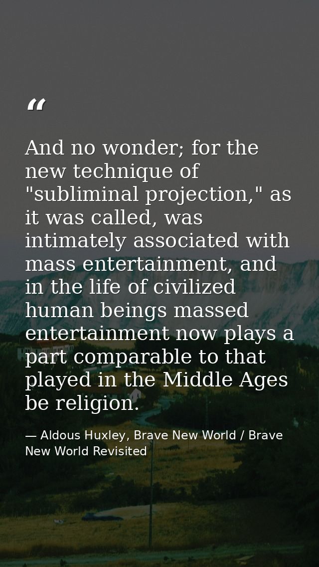 And no wonder; for the new technique of "subliminal projection," as it was called, was intimately associated with mass e — Aldous Huxley, Brave New World / Brave New World Revisited