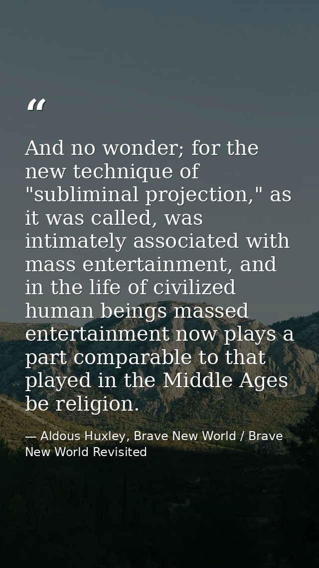 And no wonder; for the new technique of "subliminal projection," as it was called, was intimately associated with mass e — Aldous Huxley, Brave New World / Brave New World Revisited