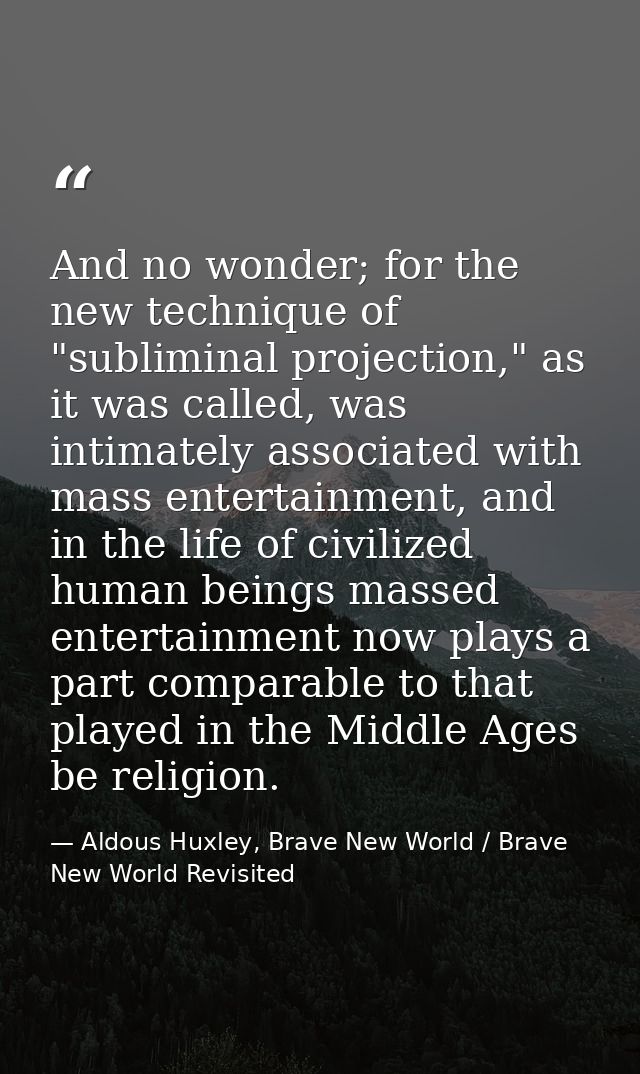 And no wonder; for the new technique of "subliminal projection," as it was called, was intimately associated with mass e — Aldous Huxley, Brave New World / Brave New World Revisited