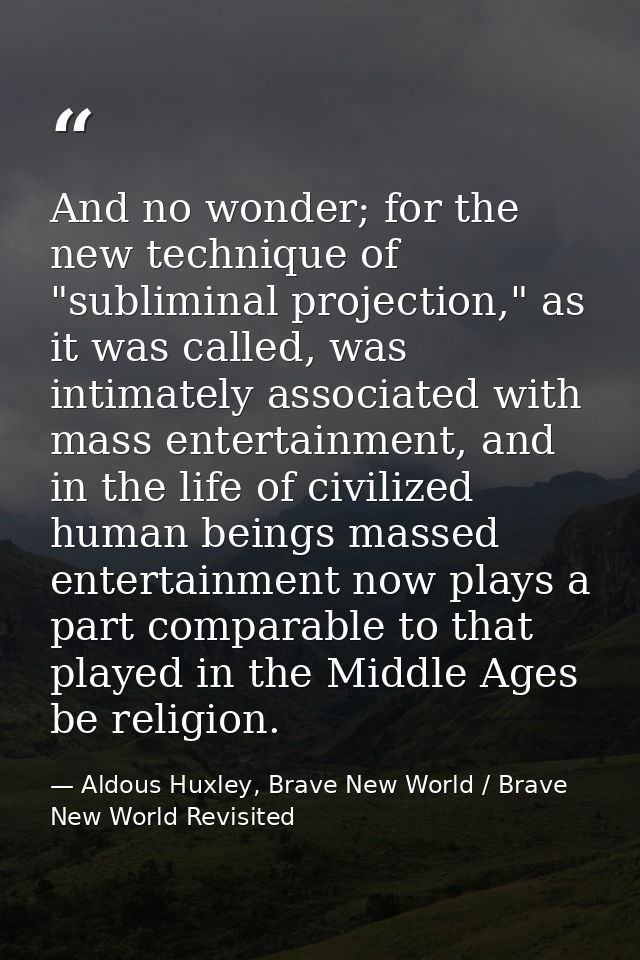 And no wonder; for the new technique of "subliminal projection," as it was called, was intimately associated with mass e — Aldous Huxley, Brave New World / Brave New World Revisited