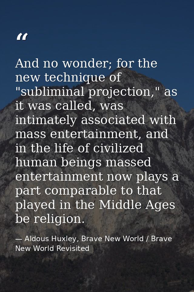 And no wonder; for the new technique of "subliminal projection," as it was called, was intimately associated with mass e — Aldous Huxley, Brave New World / Brave New World Revisited