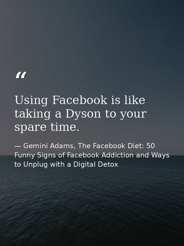 Using Facebook is like taking a Dyson to your spare time. — Gemini Adams, The Facebook Diet: 50 Funny Signs of Facebook Addiction and Ways to Unplug with a Digital Detox