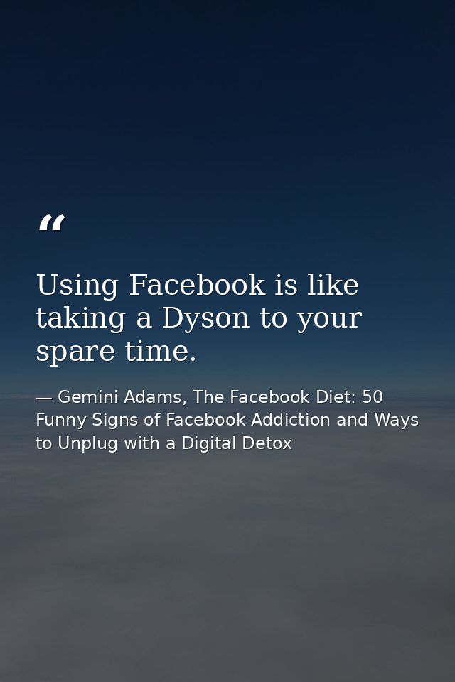Using Facebook is like taking a Dyson to your spare time. — Gemini Adams, The Facebook Diet: 50 Funny Signs of Facebook Addiction and Ways to Unplug with a Digital Detox