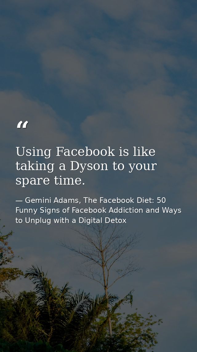 Using Facebook is like taking a Dyson to your spare time. — Gemini Adams, The Facebook Diet: 50 Funny Signs of Facebook Addiction and Ways to Unplug with a Digital Detox