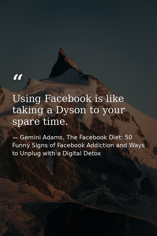 Using Facebook is like taking a Dyson to your spare time. — Gemini Adams, The Facebook Diet: 50 Funny Signs of Facebook Addiction and Ways to Unplug with a Digital Detox